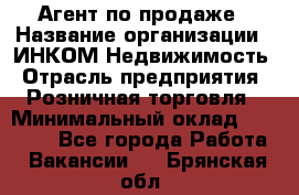 Агент по продаже › Название организации ­ ИНКОМ-Недвижимость › Отрасль предприятия ­ Розничная торговля › Минимальный оклад ­ 60 000 - Все города Работа » Вакансии   . Брянская обл.